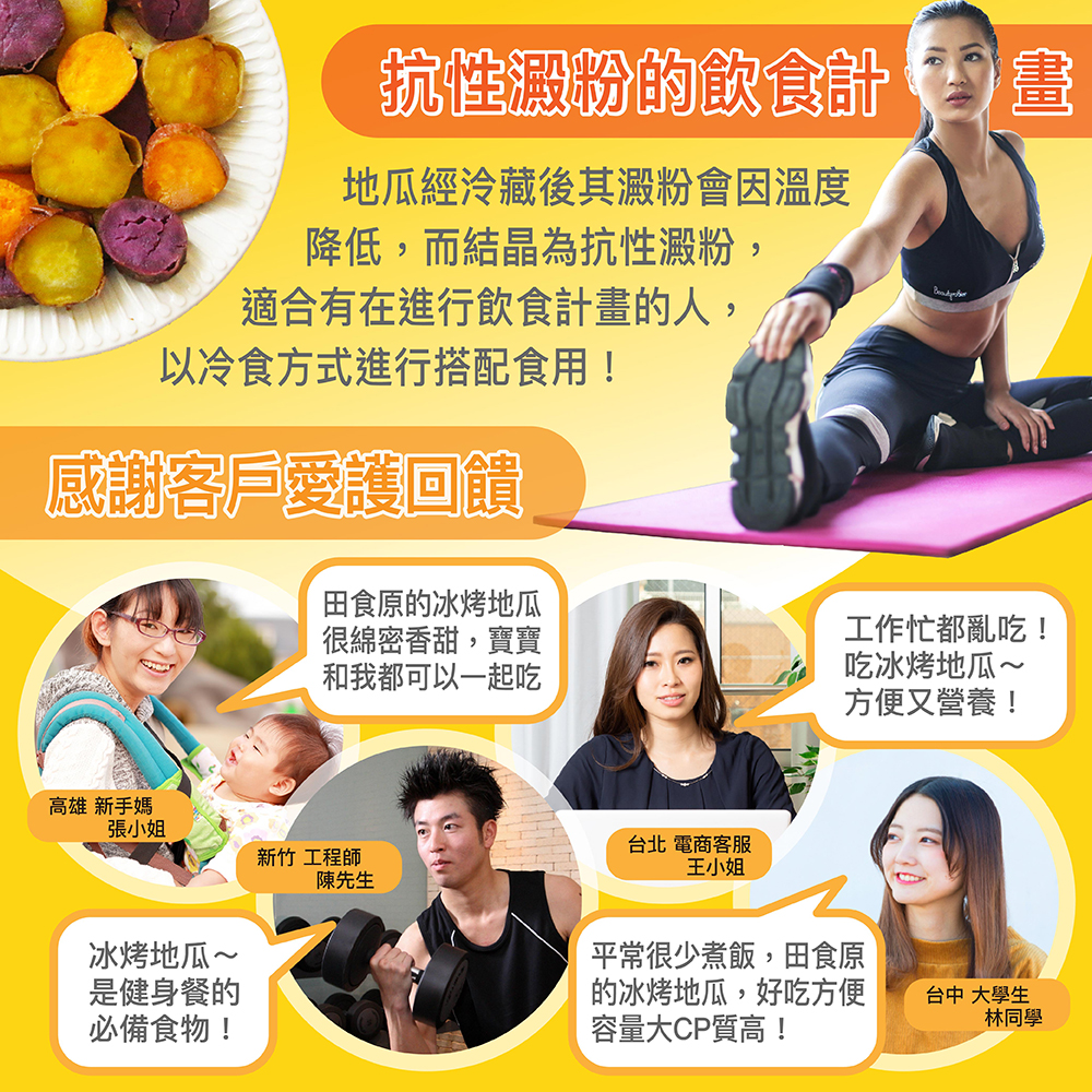 高雄 新手媽，以冷食方式進行搭配食用!感謝客戶愛護回饋，張小姐，地瓜經冷藏後其澱粉會因溫度，降低,而結晶為抗性澱粉,適合有在進行飲食計畫的人,地瓜~，是健身餐的，必備食物!抗性澱粉的飲食計畫，田食原的冰烤地瓜，很綿密香甜,寶寶，和我都可以一起吃，新竹