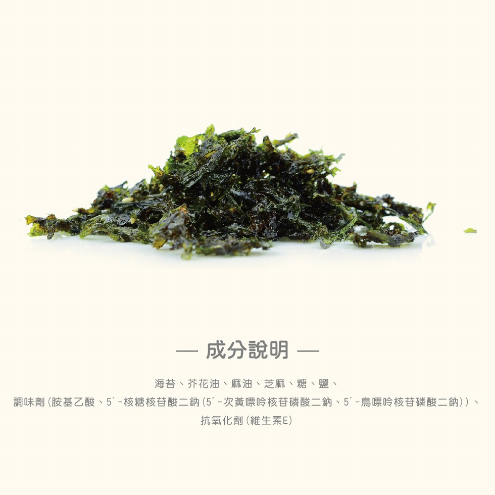 —— 成分說明 一，海苔、芥花油、麻油、芝麻、糖、鹽、調味劑 (胺基乙酸、5'-核糖核苷酸二鈉(5'-次黃嘌呤核苷磷酸二鈉、5'-鳥嘌呤核苷磷酸二鈉))、抗氧化劑 (維生素E)。