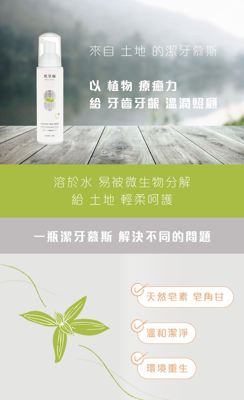 璞草園，來自 土地 的潔牙慕斯，以 植物 療癒力，給 牙齒牙齦 溫潤照顧，溶於水 易被微生物分解，給 土地 輕柔呵護，一瓶潔牙慕斯 解決不同的問題，天然皂素 皂角甘，溫和潔淨，環境重生。