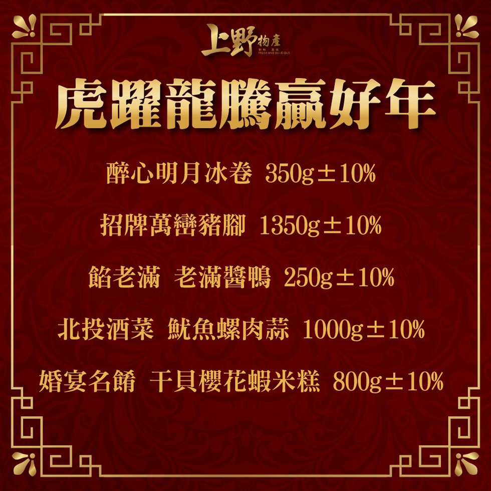 虎躍龍騰贏好年,醉心明月冰卷 350g土 10%,招牌萬巒豬腳 1350g士 10%,餡老滿 老滿醬鴨 250g士10%,北投酒菜魷魚螺肉蒜 1000g士10%,婚宴名餚干貝櫻花蝦米糕 800g土 10%。