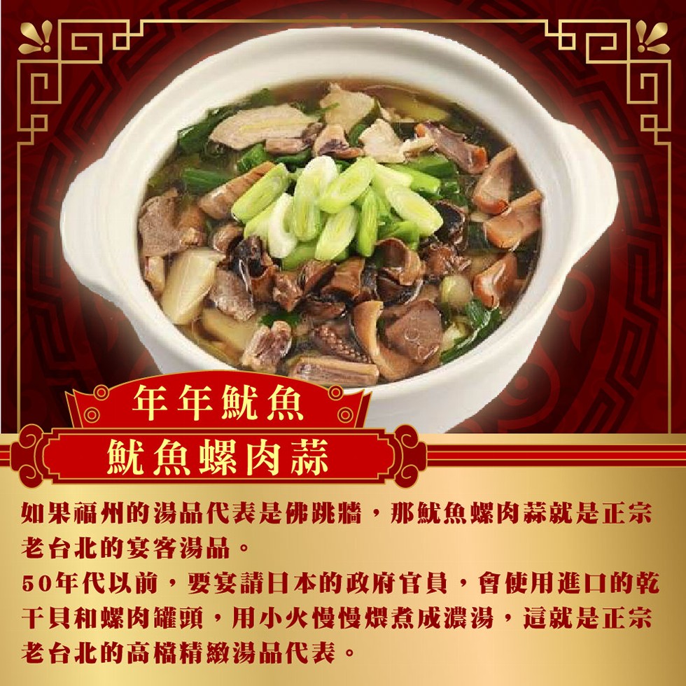 年年魷魚,魷魚螺肉蒜,如果福州的湯品代表是佛跳牆 ,那魷魚螺肉蒜就是正宗,老台北的宴客湯品。50年代以前,要宴請日本的政府官員,會使用進口的乾,干貝和螺肉罐頭,用小火慢慢爆煮成濃湯,這就是正宗,老台北的高檔精緻湯品代表。