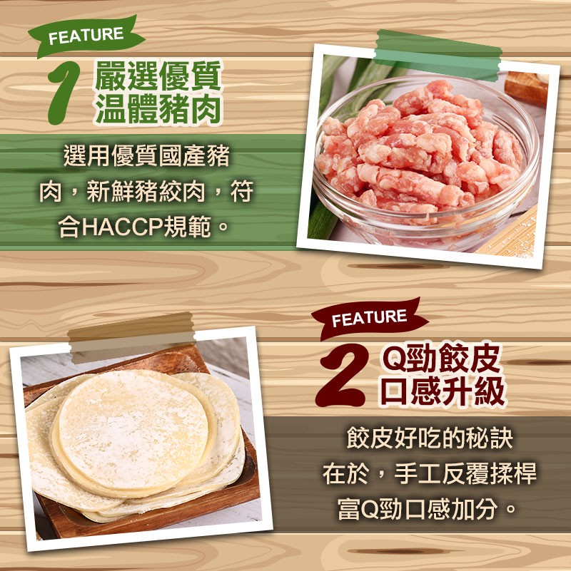 嚴選優質，温體豬肉，選用優質國產豬，肉,新鮮豬絞肉,符，合HACCP規範，Q勁餃皮，口感升級，餃皮好吃的秘訣，在於,手工反覆揉桿，富Q勁口感加分。
