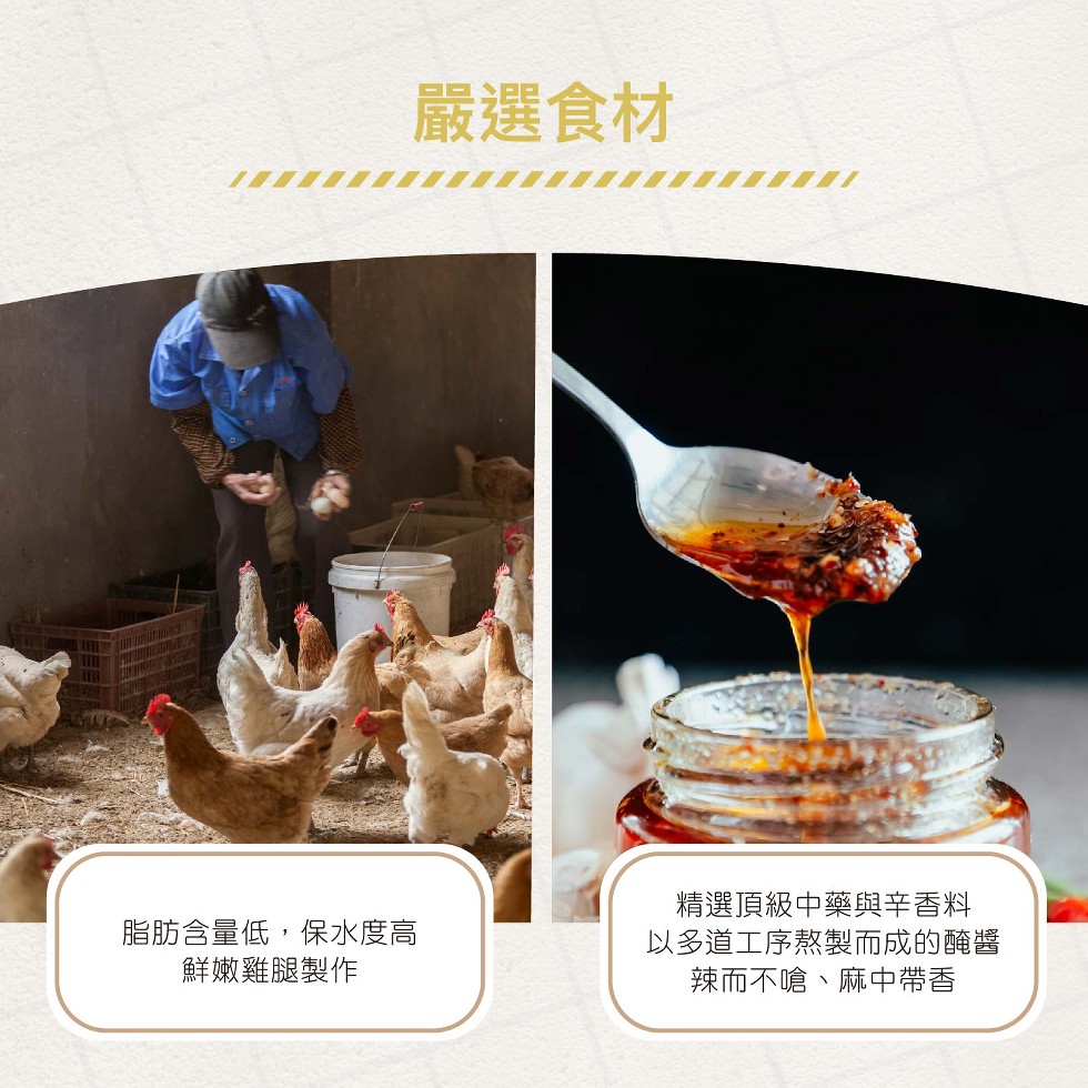 嚴選食材，脂肪含量低,保水度高，鮮嫩雞腿製作，精選頂級中藥與辛香料，以多道工序熬製而成的醃醬，辣而不嗆、麻中帶香。