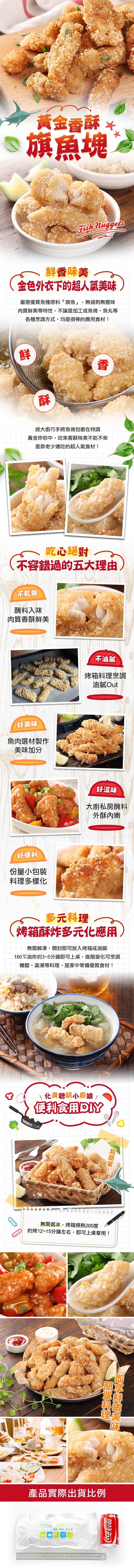 黃金香酥 ，S 旗魚塊，鮮香味美 ⁄，金色外衣下的超人氣美味，嚴選優質魚種原料旗魚,無細刺無腥味，肉質鮮美等特性,不論是加工成魚塊、魚丸等，各種烹調方式,均是很棒的應用食材!經大廚巧手將魚塊包裹在特調，黃金炸粉中,吃來香酥味美不乾不柴，是款老少通吃的