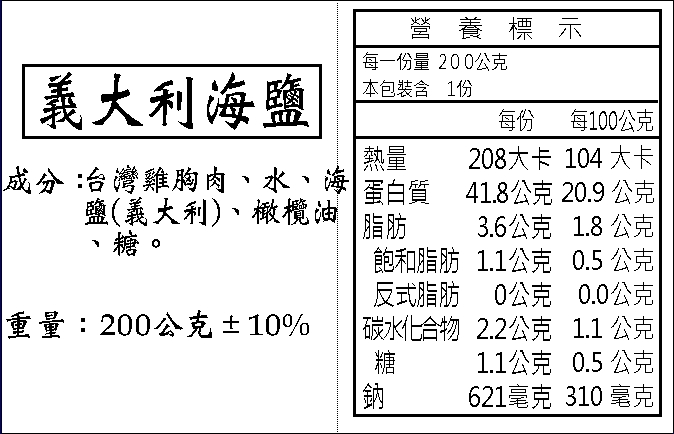 義大利海鹽，成分:台灣雞胸肉、水、海，鹽(義大利)、橄欖油，重量:200公克±10%，每一份量 200公克，本包裝含1份，熱量，營養標示，蛋白質，脂肪，飽和脂肪，反式脂肪，碳水化合物，每100公克，208大卡 104 大卡，41.8公克 20.9公克