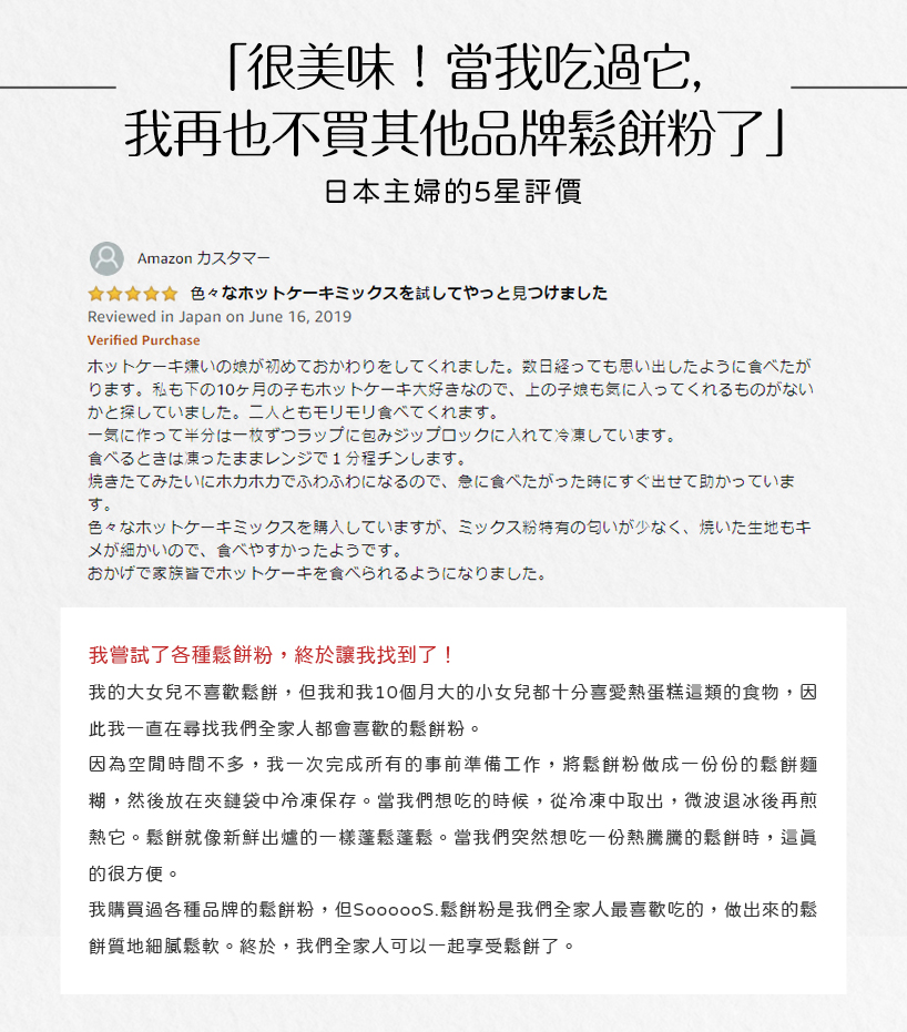 很美味!當我吃過它,我再也不買其他品牌鬆餅粉了Amazon 力夕，日本主婦的5星評價，★ 色々木卜ク一三ク又試⊃見⊃付乚左，ホットケーキ嫌いの娘が初めておかわりをしてくれました。 数日経っても思い出したように食べたが，ります。私も下の10ヶ月の子もホ