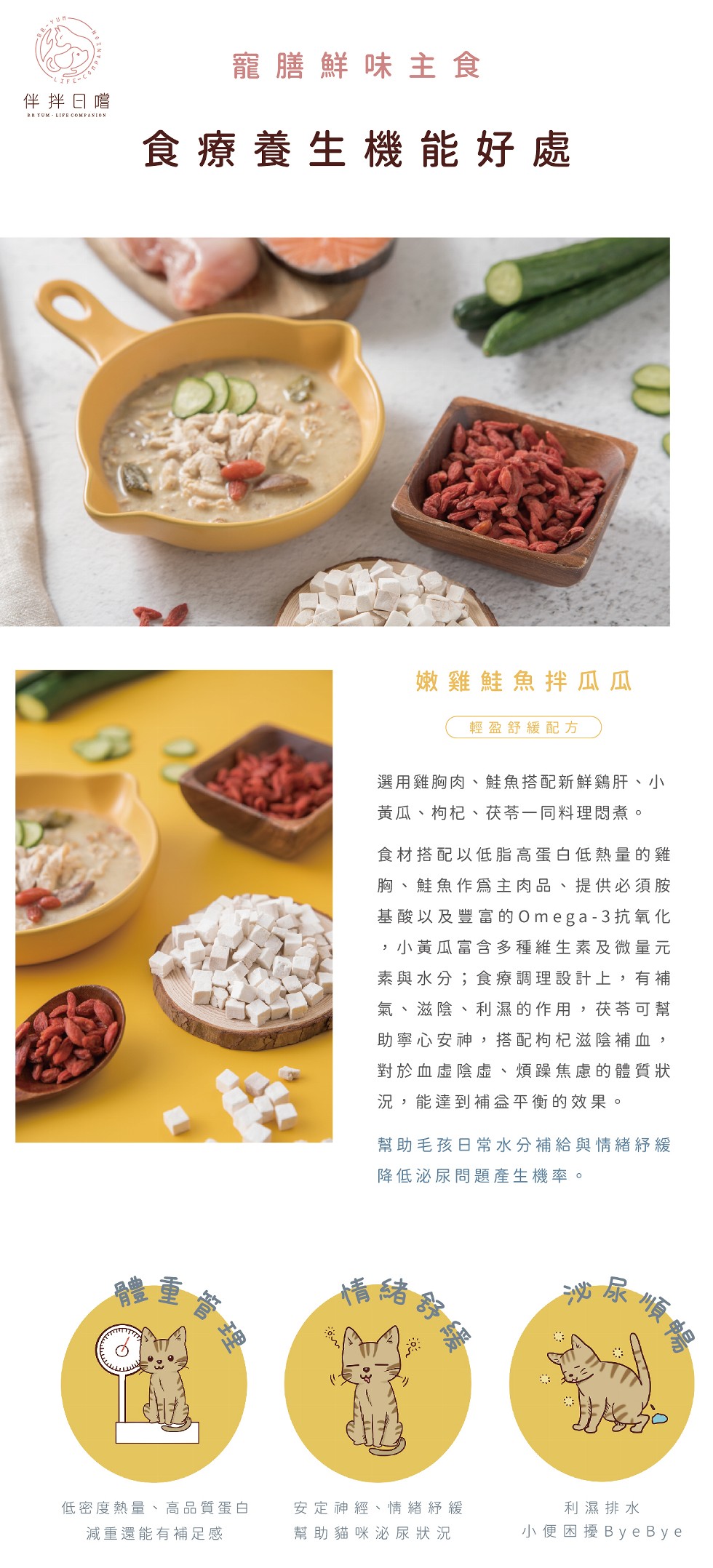 寵膳鮮味主食，伴拌日嚐，食療養生機能好處，嫩雞鮭魚拌瓜瓜，輕盈舒緩配方，選用雞胸肉、鮭魚搭配新鮮鷄肝、小，黃瓜、枸杞、茯苓一同料理限煮。食材搭配以低脂高蛋白低熱量的雞，胸、鮭魚作爲主肉品、提供必須胺，基酸以及豐富的Omega-3抗氧化，小黃瓜富含多種