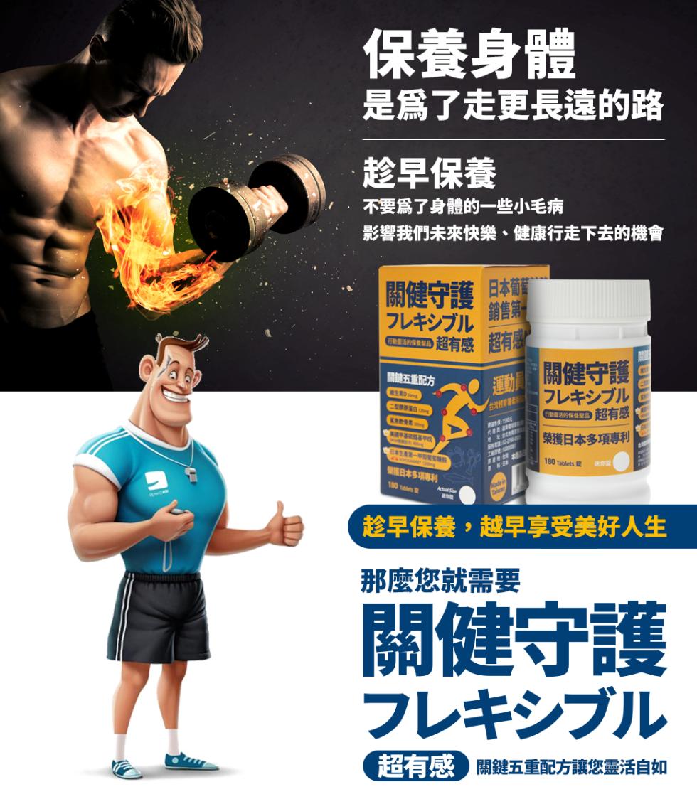 保養身體，是爲了走更長遠的路，趁早保養，不要爲了身體的一些小毛病，影響我們未來快樂、健康行走下去的機會，關健守護 日本葡駕，フレキシブル，銷售第一，♪超有感，關鍵五重配方，【奥维护等证结募中，日本生產第一中级間和特投，繁殖日本多項專利，超有感，台灣經