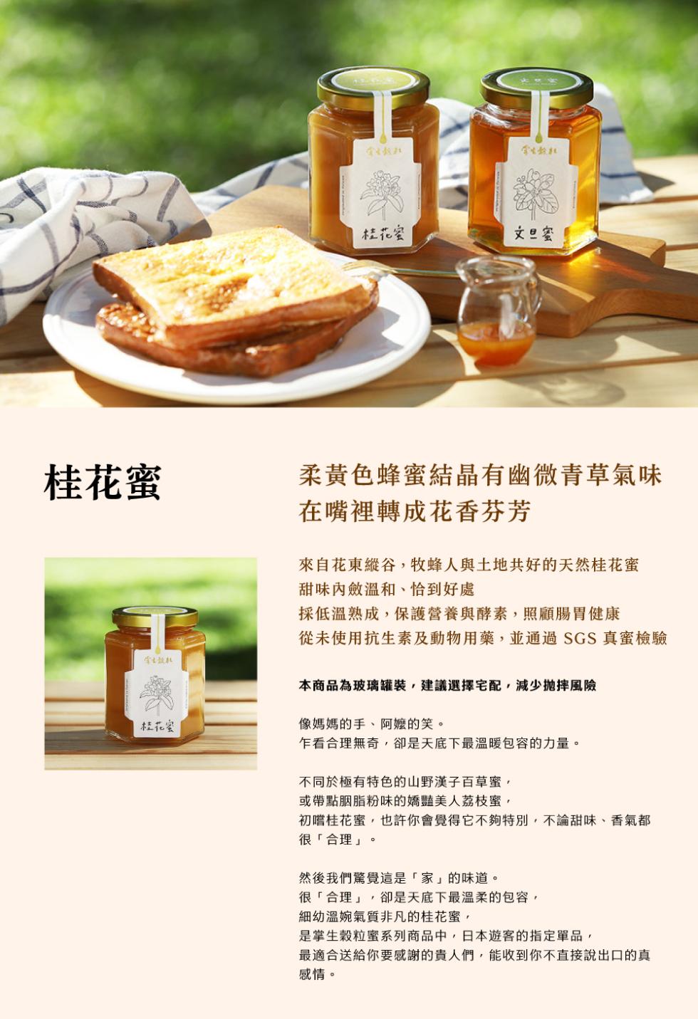桂花蜜，文旦蜜，桂花蜜，柔黃色蜂蜜結晶有幽微青草氣味，在嘴裡轉成花香芬芳，來自花東縱谷,牧蜂人與土地共好的天然桂花蜜，甜味內斂溫和、恰到好處，採低溫熟成,保護營養與酵素,照顧腸胃健康，從未使用抗生素及動物用藥,並通過SGS真蜜檢驗，本商品為玻璃罐裝,