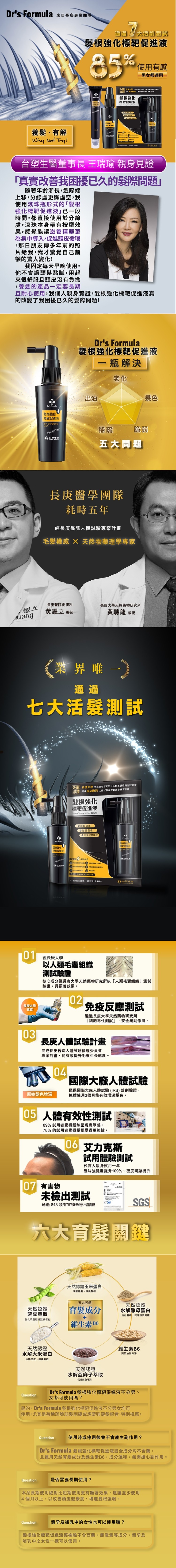 Dr's Formula 來自長庚專業團隊,通過 大活髮測試,髮根強化標靶促進液,使用有感,男女都適用,髮根強化,標靶促准液,養髮・有解,台塑生醫董事長 王瑞瑜 親身見證,真實改善我困擾已久的髮際問題隨著年齡漸長,髮際線,上移,分線處更顯虛空,我,使