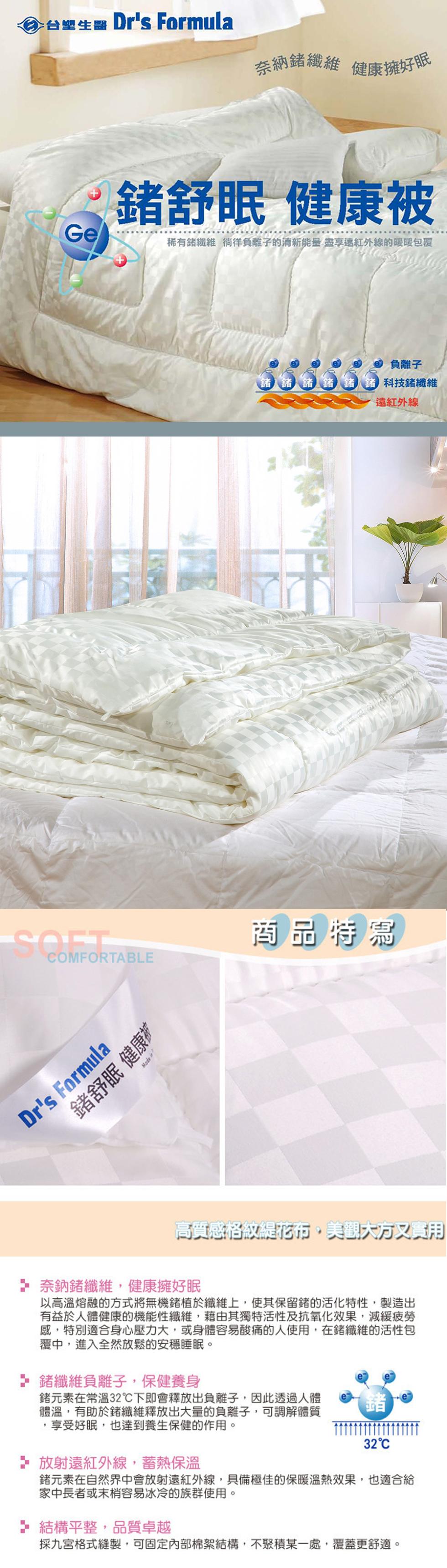 �台塑生署 Dr's Formula,鍺舒眠 健康被,奈納鍺纖維 健康擁好眠,鍺舒眠 健康被,稀有鍺纖維 徜徉負離子的清新能量盡享遠紅外線的暖暖包覆,負離子,[科技纖維,遠紅外線,商品特寫,高質感格紋緹花布,美觀大方又實用,+ 奈鈉鍺纖維,健康擁好眠
