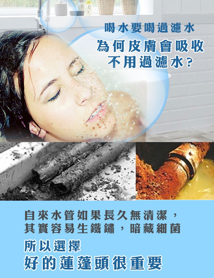喝水要喝過濾水，為何皮膚會吸收，不用過濾水?自來水管如果長久無清潔,其實容易生鐵鏽,暗藏細菌，所以選擇，好的蓮蓬頭很重要。