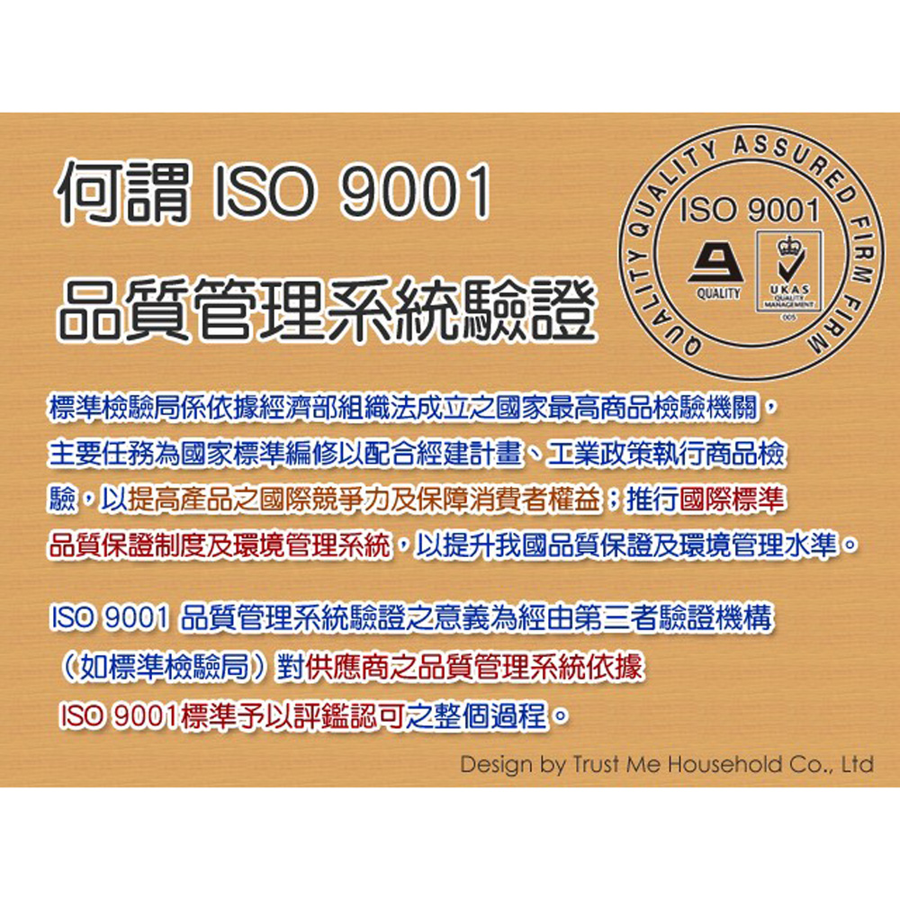 何謂 ISO 9001，品質管理系統驗證，標準檢驗局係依據經濟部組織法成立之國家最高商品檢驗機關,主要任務為國家標準編修以配合經建計畫、工業政策執行商品檢，驗,以提高產品之國際競爭力及保障消費者權益;推行國際標準，品質保證制度及環境管理系統,以提升我