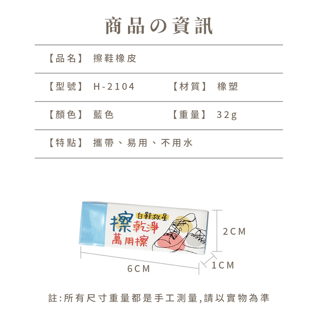 商品の資訊，【品名】 擦鞋橡皮，【型號】 H-2104，【材質】 橡塑，【顏色】 藍色，【重量】 32g，【特點】 攜帶、易用、不用水，白鞋救星，擦乾淨，萬用擦，註:所有尺寸重量都是手工測量,請以實物為準。