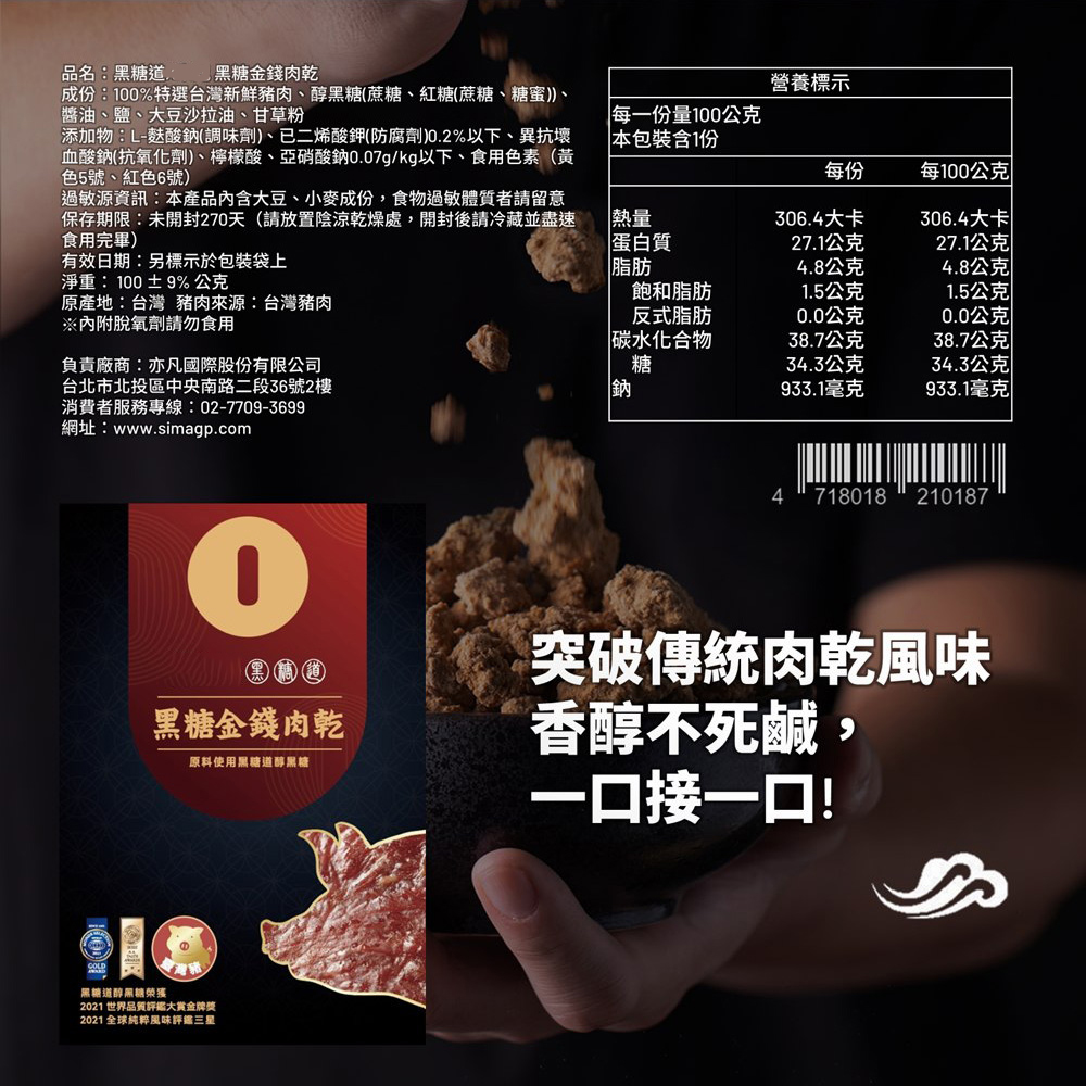 品名:黑糖道，黑糖金錢肉乾，成份:100%特選台灣新鮮豬肉、醇黑糖(蔗糖、紅糖(蔗糖、糖蜜))、醬油、鹽、大豆沙拉油、甘草粉，添加物:L-麩酸鈉(調味劑)、已二烯酸鉀(防腐劑)0.2%以下、異抗壞，血酸鈉(抗氧化劑)、檸檬酸、亞硝酸鈉0.07g/kg