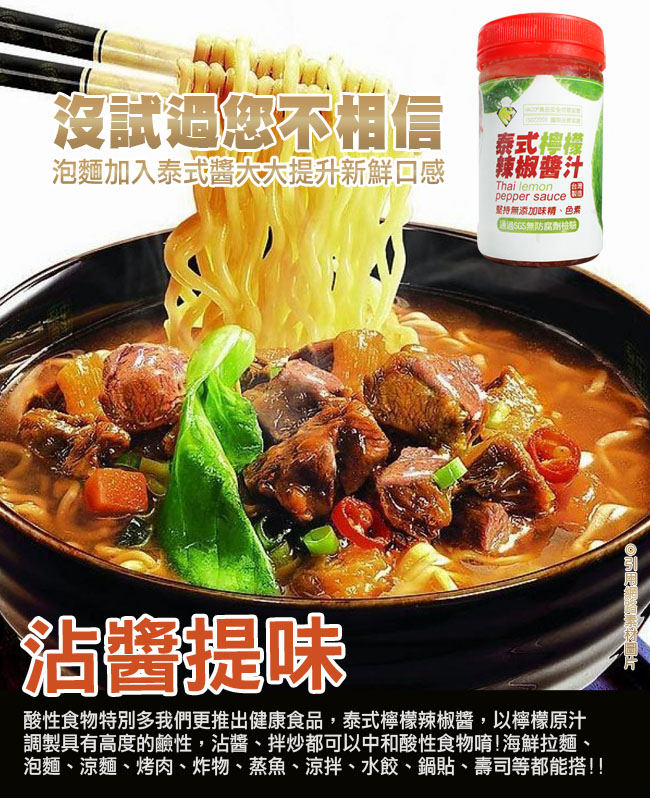 沒試過您不相信，泡麵加入泰式醬大大提升新鮮口感，泰式檸檬，辣椒醬汁，堅持無添加味精、色素、(通過SGS無防腐劑檢驗，沾醬提味，酸性食物特別多我們更推出健康食品,泰式檸檬辣椒醬,以檸檬原汁，調製具有高度的鹼性,沾醬、拌炒都可以中和酸性食物唷!海鮮拉麵、