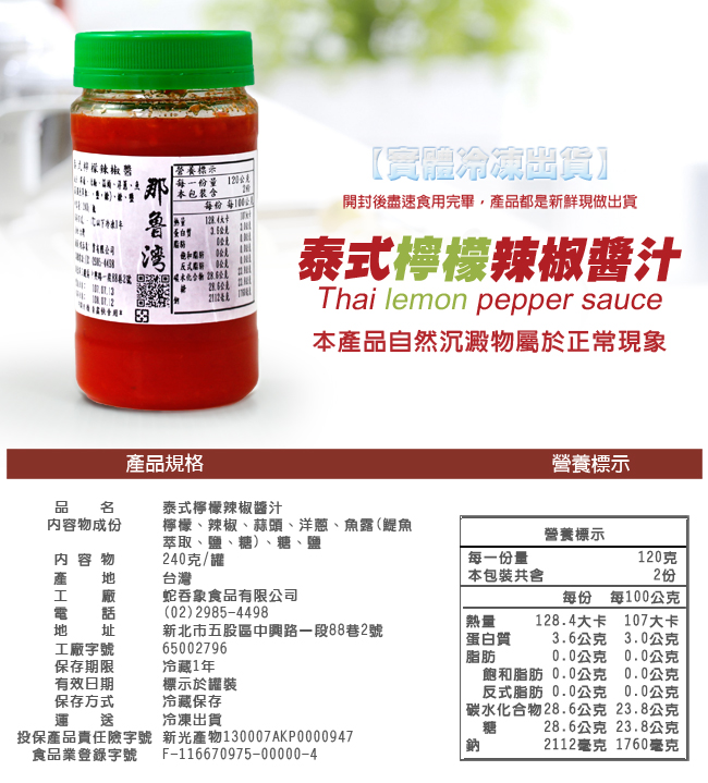 大檸檬辣椒醬，【營養標示，每一份量120公克，本包裝含，每份 每1001，蛋白質，那鲁湾，【實體冷凍出貨】，開封後盡速食用完畢,產品都是新鮮現做出貨，泰式檸檬辣椒醬汁，本產品自然沉澱物屬於正常現象，產品規格，泰式檸檬辣椒醬汁，營養標示，内容物成份，檸