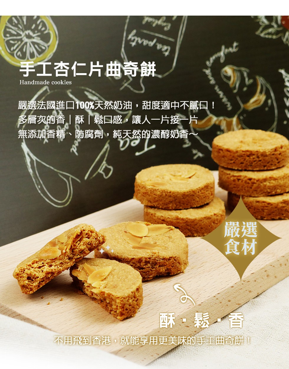 手工杏仁片曲奇餅,嚴選法國進口100%天然奶油,甜度適中不膩口!各層次的香酥鬆口感。讓人一片接一片,無添加香精、防腐劑,純天然的濃醇奶香~,酥。鬆香,不用飛到香港,就能享用更美味的手工曲奇餅。
